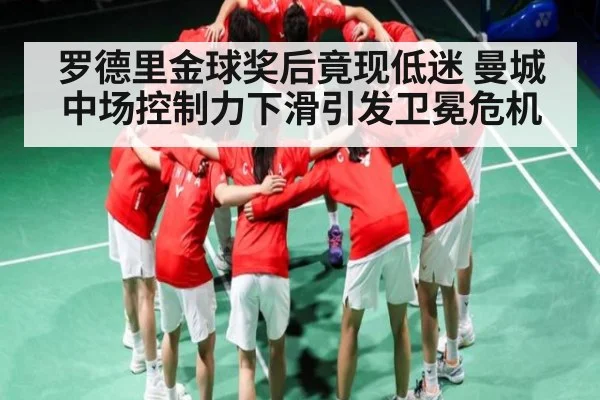 罗德里金球奖后竟现低迷 曼城中场控制力下滑引发卫冕危机