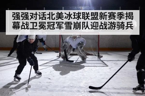 强强对话北美冰球联盟新赛季揭幕战卫冕冠军雪崩队迎战游骑兵 - kaiyun
