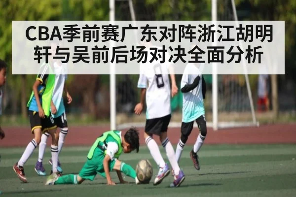 CBA季前赛广东对阵浙江胡明轩与吴前后场对决全面分析 | kaiyun