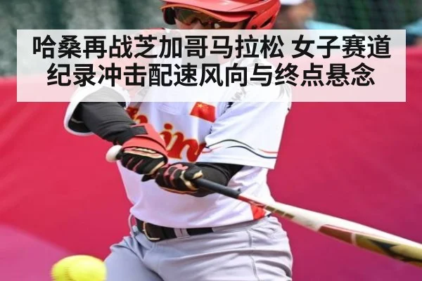 哈桑再战芝加哥马拉松 女子赛道纪录冲击配速风向与终点悬念 | kaiyun