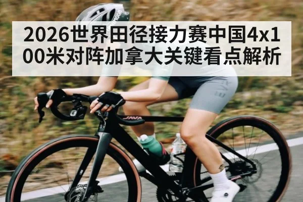 2026世界田径接力赛中国4x100米对阵加拿大关键看点解析（kaiyun）