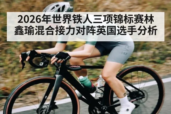 2026年世界铁人三项锦标赛林鑫瑜混合接力对阵英国选手分析 | kaiyun