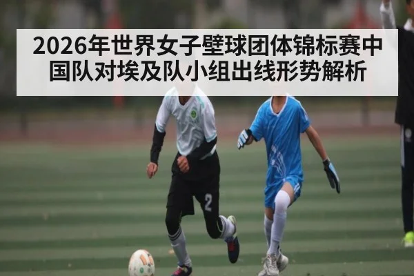 2026年世界女子壁球团体锦标赛中国队对埃及队小组出线形势解析