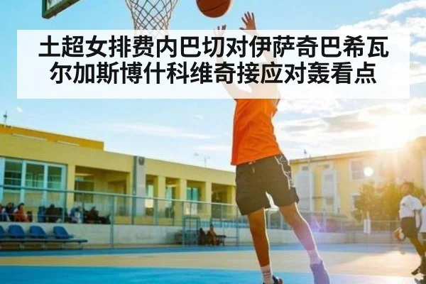 土超女排费内巴切对伊萨奇巴希瓦尔加斯博什科维奇接应对轰看点 | kaiyun